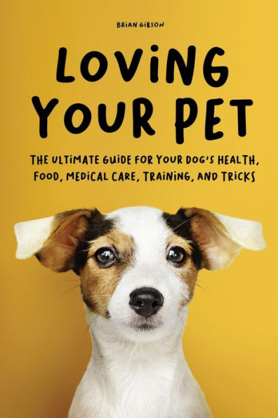 Loving Your Pet The Ultimate Guide for Your Dog's Health, Food, Medical Care, Training, and Tricks