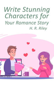 Title: Write Stunning Characters for Your Romance Story (Romance Tips, #1), Author: H. R. Riley