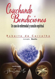 Title: Cosechando Bendiciones: Un caso de enfermedad y curación espiritual, Author: Roberto de Carvalho