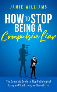 Title: How To Stop Being a Compulsive Liar: The Complete Guide to Stop Pathological Lying and Start Living an Honest Life, Author: Jamie Williams