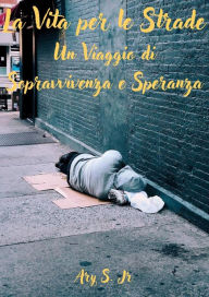 Title: La Vita per le Strade: Un Viaggio di Sopravvivenza e Speranza, Author: Ary S.