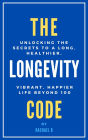 The Longevity Code: Unlocking the Secrets to a Long, Healthier, Vibrant, Happier Life Beyond 100