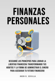 Title: Finanzas Personales: Descubre Los Principios Para Lograr La Libertad Financiera Transformando Tus Hábitos y La Forma De Administrar El Dinero Para Asegurar Tu Futuro Financiero, Author: Khen R. Sevilla