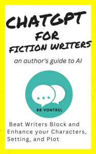 Title: ChatGPT for Fiction Writers: An Author's Guide to AI - Beat Writer's Block and Enhance Your Characters, Setting, and Plot, Author: R.B. VONTREL