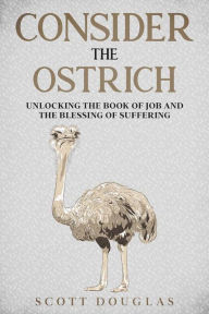 Title: Consider the Ostrich: Unlocking the Book of Job and the Blessing of Suffering, Author: Scott Douglas