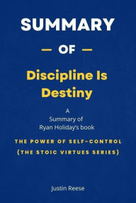 Title: Summary of Discipline Is Destiny by Ryan Holiday: The Power of Self-Control (The Stoic Virtues Series), Author: Justin Reese