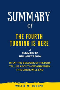 Title: Summary of The Fourth Turning Is Here By Neil Howe: What the Seasons of History Tell Us about How and When This Crisis Will End, Author: Willie M. Joseph