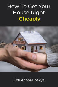 Title: How To Get Your House Right Cheaply, Author: Kofi Antwi - Boakye