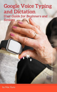 Title: Google Voice Typing and Dictation User Guide for Beginners and Seniors, Author: Mac Guru