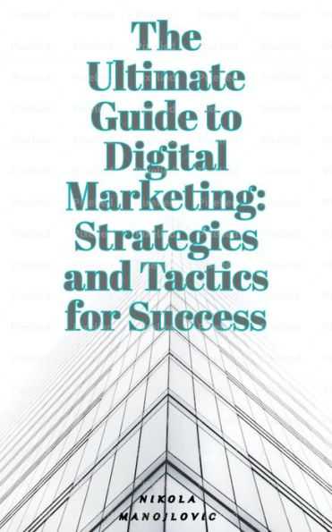 The Ultimate Guide To Digital Marketing: Strategies and Tactics for Success