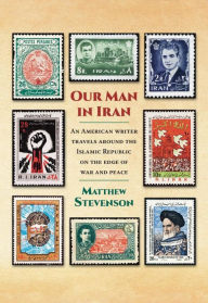 Title: Our Man in Iran: An American Writer Travels Around the Islamic Republic on the Edge of War and Peace, Author: Matthew Stevenson