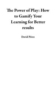 Title: The Power of Play: How to Gamify Your Learning for Better results, Author: David Pérez