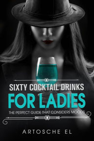 Title: Sixty Cocktail Drinks For Ladies: The Perfect Guide That Considers Moods, Author: Artosche El