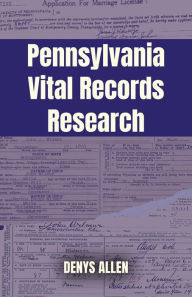 Title: Pennsylvania Vital Records Research: A Genealogy Guide to Birth, Adoption, Marriage, Divorce, and Death Records from 1682 to Today, Author: Denys Allen