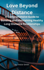Title: Love Beyond Distance: A Comprehensive Guide to Building and Maintaining Healthy Long-Distance Relationships, Author: Trevor Smith
