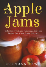 Title: Apple Jams, Collection of Tasty and Homemade Apple Jam Recipes Your Whole Family Will Love (Tasty Apple Dishes, #8), Author: Brendan Fawn