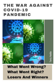 Title: The War Against Covid-19 Pandemic: What Went Wrong? What Went Right? Losers And Winners, Author: Terry Nettle