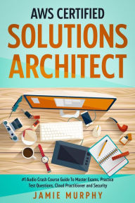 Title: AWS Certified Solutions Architect #1 Audio Crash Course Guide To Master Exams, Practice Test Questions, Cloud Practitioner and Security, Author: Jamie Murphy