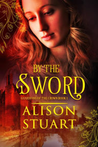 Title: By the Sword (GUARDIANS OF THE CROWN, #1), Author: Alison Stuart