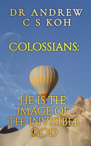 Title: Colossians: He is the Image of the Invisible God (Prison Epistles, #3), Author: Dr Andrew C S Koh