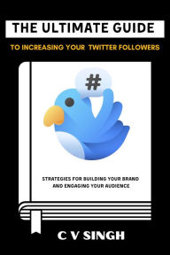 Title: The Ultimate Guide to Increasing Your Twitter Followers: Strategies for Building Your Brand and Engaging Your Audience, Author: V SINGH C