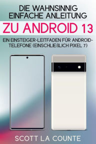 Title: Die Wahnsinnig Einfache Anleitung Zu Android 13: Ein Einsteiger-leitfaden Für Android-telefone (Einschließlich Pixel 7), Author: Scott La Counte