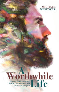 Title: A Worthwhile Life: How to Find Meaning, Build Connection, and Cultivate Purpose, Author: Michael Westover