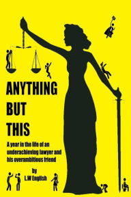 Title: Anything But This: A Year in the Life of an Underachieving Lawyer and his Overambitious Friend, Author: L.W ENGLISH