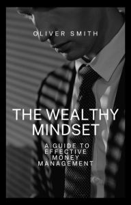 Title: The Wealthy Mindset: A guide to Effective Money Management, Author: Oliver Smith