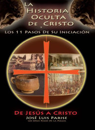 Title: La Historia Oculta De Cristo y Los 11 Pasos De Su Iniciación - De JESÚS a CRISTO, Author: José Luis Parise