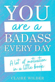 Title: You Are a Badass Every Day: A Lot of Motivation in a Little Book, Author: Claire Wilder