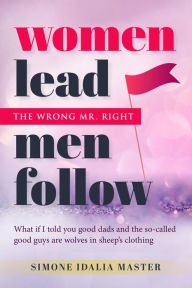 Title: Women Lead Men Follow: The Wrong Mr. Right, Author: Simone Idalia Master