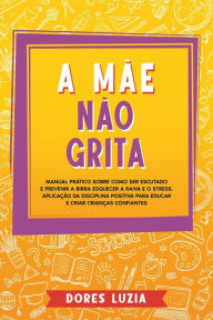 Title: A Mãe não Grita: Manual prático sobre como ser escutado e prevenir a birra Esquecer a raiva e o stress. Aplicação da Disciplina Positiva para Educar e Criar Crianças Confiantes, Author: Dores Luzia