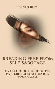 Title: Breaking Free from Self-Sabotage: Overcoming Destructive Patterns and Achieving Your Goals, Author: SERGIO RIJO