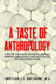 Title: A Taste of Anthropology: How the Wisdom of Anthropology Can Improve Your Life Skills and Help You Live Well in a Divided World, Author: Professor E.A. Burlingame