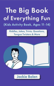 Title: The Big Book of Everything Fun (Kids Activity Book, Ages 11-14): Riddles & Jokes, Trivia, Questions, Tongue Twisters & More, Author: Jackie Bolen