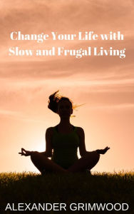 Title: Change Your Life with Slow and Frugal Living, Author: Alexander Grimwood