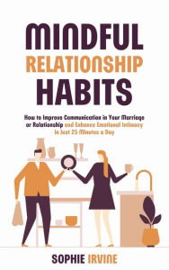 Title: Mindful Relationship Habits : How to Improve Communication in Your Marriage or Relationship and Enhance Emotional Intimacy in Just 25 Minutes a Day, Author: Sophie Irvine