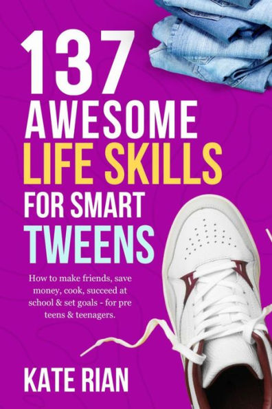 137 Awesome Life Skills for Smart Tweens How to Make Friends, Save Money, Cook, Succeed at School & Set Goals - For Pre Teens & Teenagers