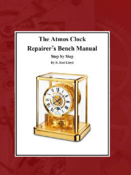 Title: The Atmos Clock Repairer?s Bench Manual, Step by Step (Clock Repair you can Follow Along), Author: D. Rod Lloyd