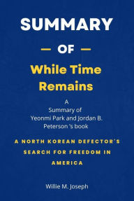 Title: Summary of While Time Remains by Yeonmi Park and Jordan B. Peterson: A North Korean Defector's Search for Freedom in America, Author: Willie M. Joseph