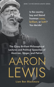 Title: The Crazy Brilliant Philosophical Lectures and Political Speeches of Musician, Singer, and Patriot Aaron Lewis: Is the Country Boy and Staind Frontman Crazy, Brilliant, or Both? You Decide! (Genius-Lunatic Series, #1), Author: Liam Ben Blackmore