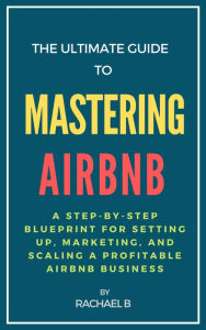 Title: The Ultimate Guide to Mastering Airbnb: A Step-by-Step Blueprint for Setting Up, Marketing, and Scaling a Profitable Airbnb Business, Author: Rachael B