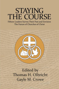 Title: Staying the Course: 15 Leaders Survey Their Past and Envision the Future of Churches of Christ, Author: Thomas H. Olbricht