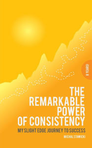 Title: The Remarkable Power of Consistency My Slight Edge Journey to Success, Author: Michal Stawicki