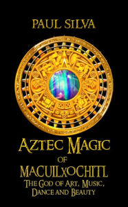 Title: Aztec Magic of Macuilxochitl, Author: Paul Silva