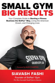Title: Small Gym, BIG Results: Your Complete Guide to Starting a Fitness Business the SixPax Way, Living the American Dream, and Changing Lives, Author: Siavash Fashi