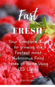 Title: Fast & Fresh - Your Complete Guide to growing the Fastest most Nutritious food types at Home Using LED Lights, Author: Bryn Morgan