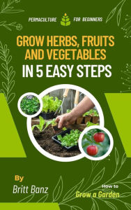 Title: Grow Herbs, Fruits and Vegetables in 5 Easy Steps: Permaculture for Beginners, Author: Britt Banz