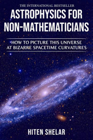Title: Astrophysics For Non-mathematicians : How to Picture This Universe at Bizarre Spacetime Curvatures., Author: Hiten Shelar